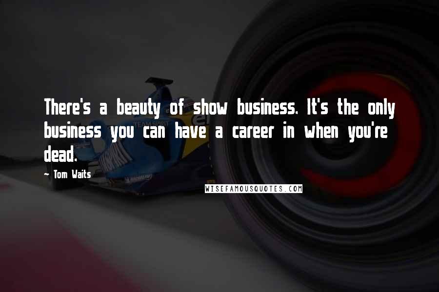 Tom Waits Quotes: There's a beauty of show business. It's the only business you can have a career in when you're dead.