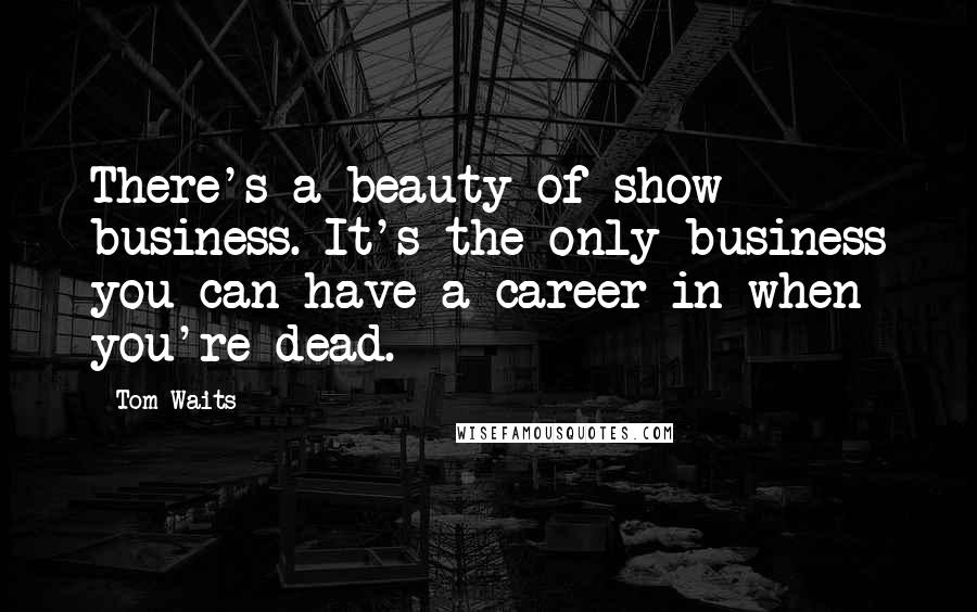 Tom Waits Quotes: There's a beauty of show business. It's the only business you can have a career in when you're dead.