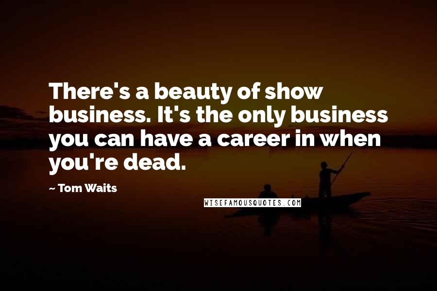 Tom Waits Quotes: There's a beauty of show business. It's the only business you can have a career in when you're dead.