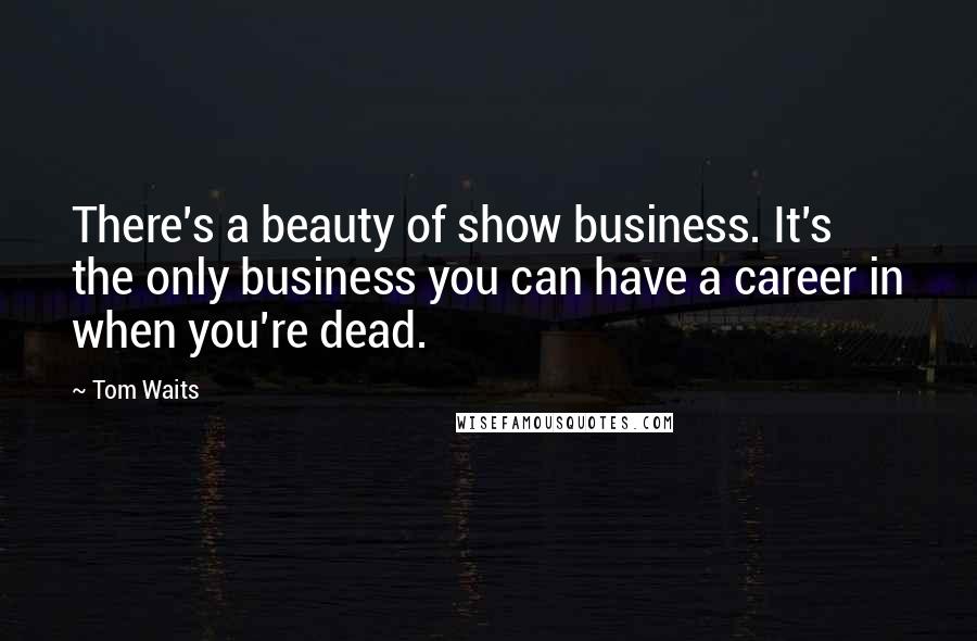 Tom Waits Quotes: There's a beauty of show business. It's the only business you can have a career in when you're dead.