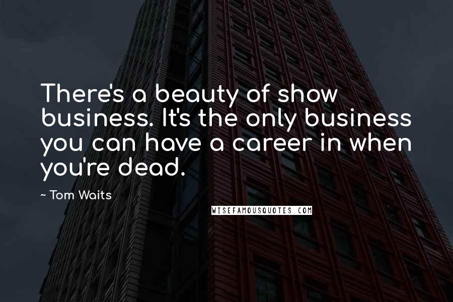 Tom Waits Quotes: There's a beauty of show business. It's the only business you can have a career in when you're dead.