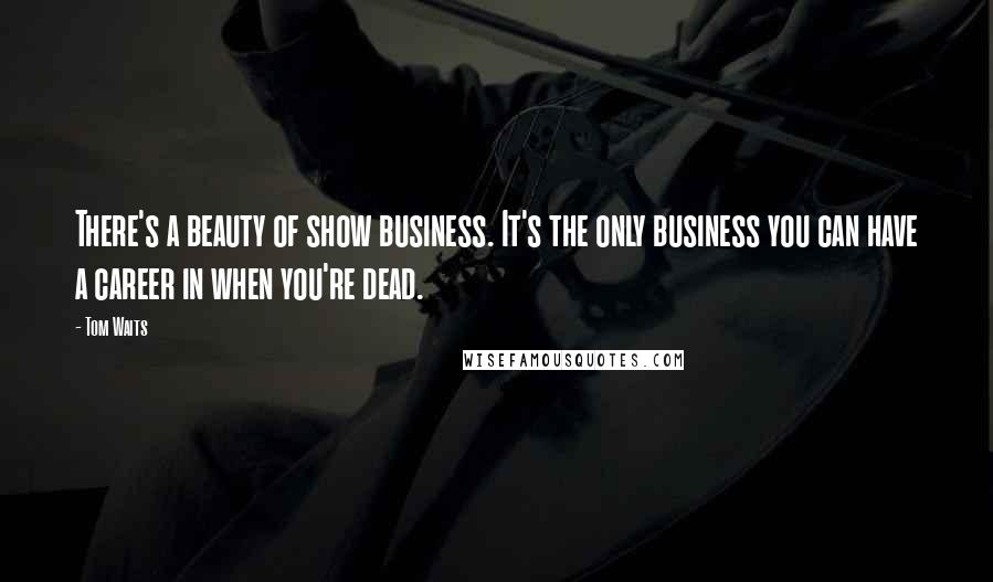 Tom Waits Quotes: There's a beauty of show business. It's the only business you can have a career in when you're dead.