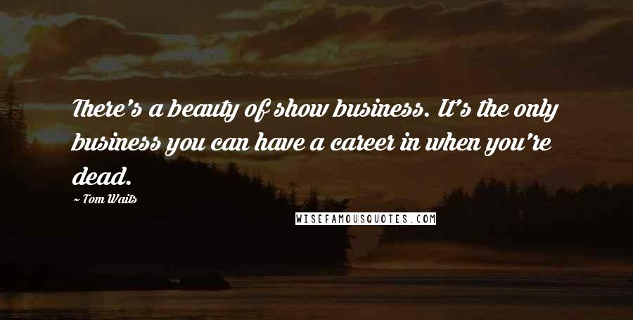 Tom Waits Quotes: There's a beauty of show business. It's the only business you can have a career in when you're dead.