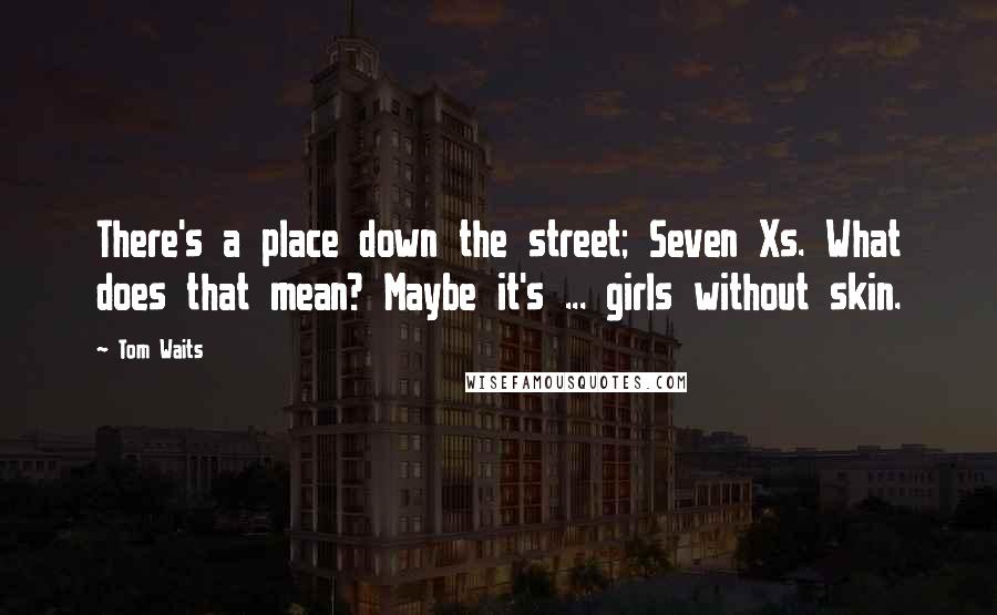 Tom Waits Quotes: There's a place down the street; Seven Xs. What does that mean? Maybe it's ... girls without skin.