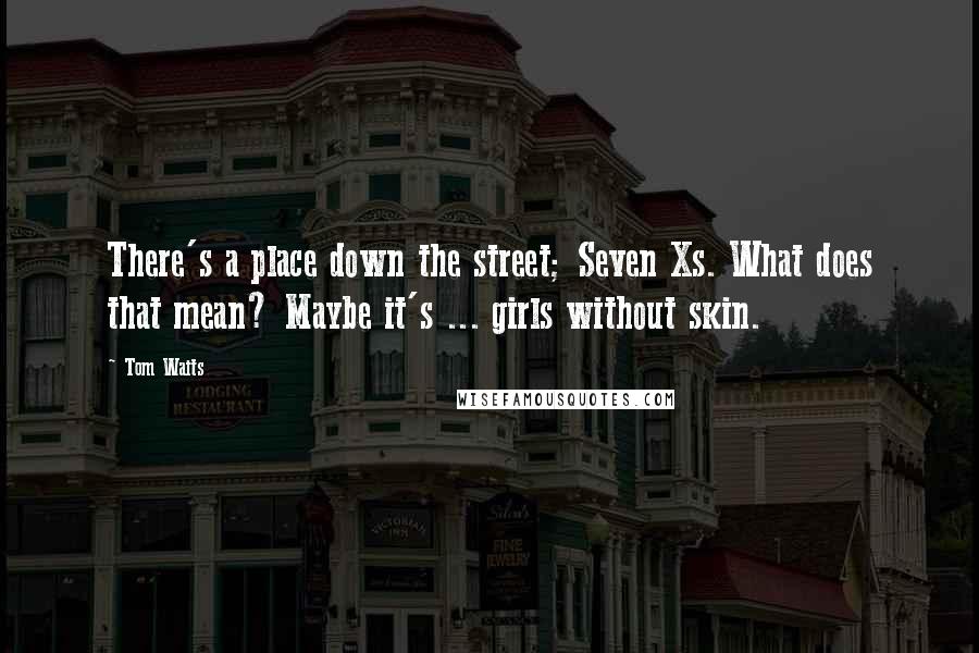 Tom Waits Quotes: There's a place down the street; Seven Xs. What does that mean? Maybe it's ... girls without skin.