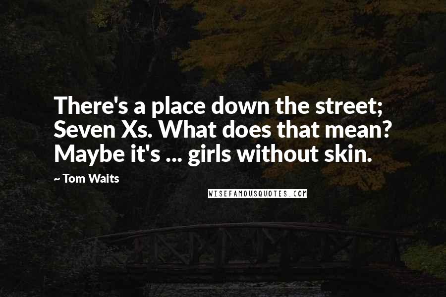 Tom Waits Quotes: There's a place down the street; Seven Xs. What does that mean? Maybe it's ... girls without skin.