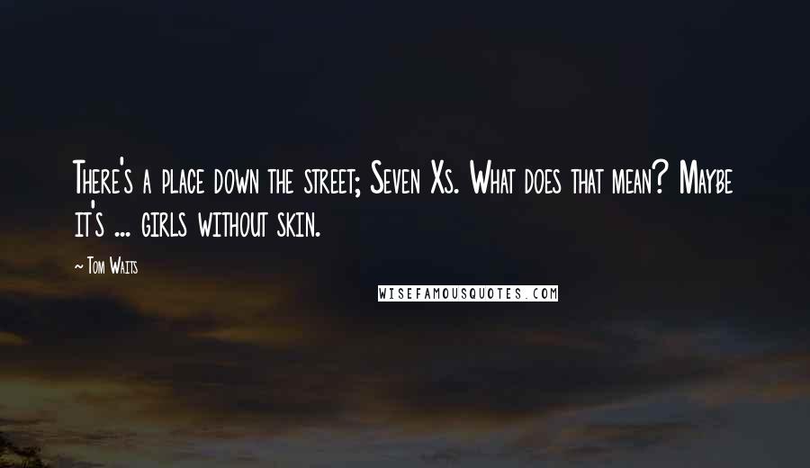 Tom Waits Quotes: There's a place down the street; Seven Xs. What does that mean? Maybe it's ... girls without skin.