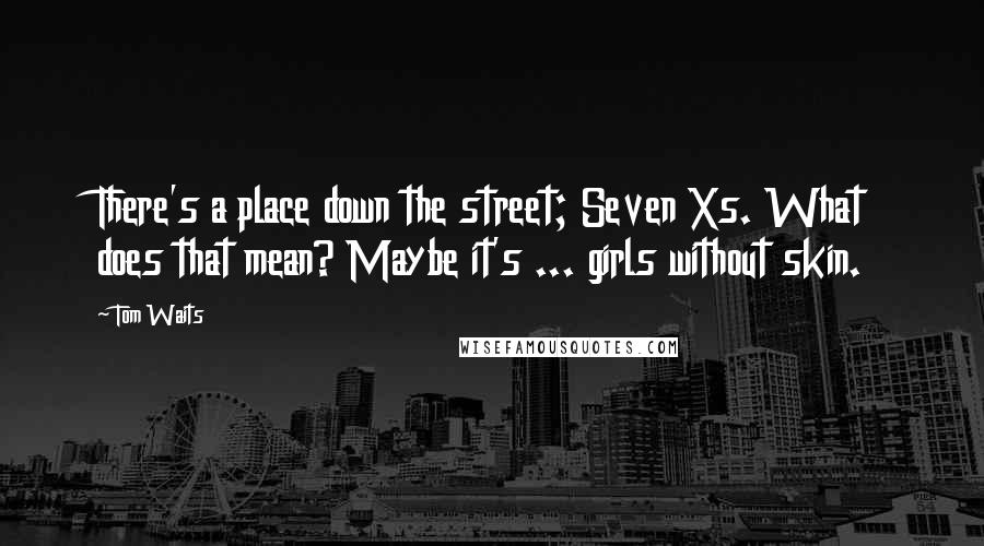 Tom Waits Quotes: There's a place down the street; Seven Xs. What does that mean? Maybe it's ... girls without skin.