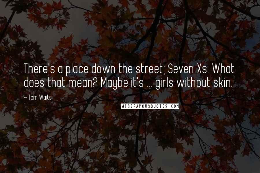 Tom Waits Quotes: There's a place down the street; Seven Xs. What does that mean? Maybe it's ... girls without skin.