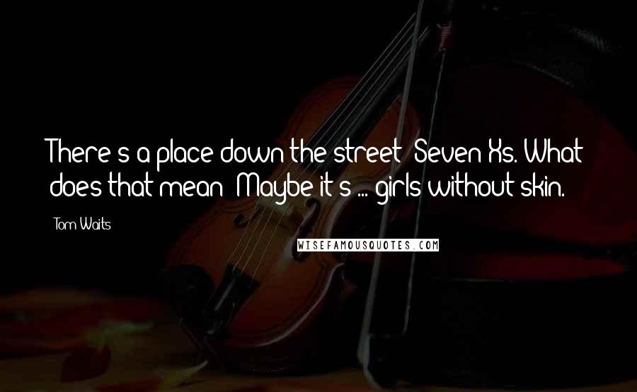 Tom Waits Quotes: There's a place down the street; Seven Xs. What does that mean? Maybe it's ... girls without skin.