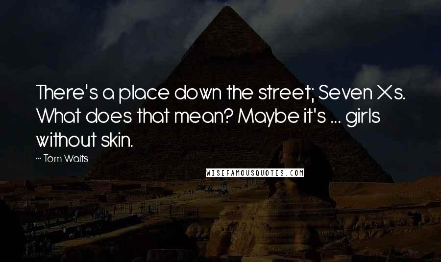 Tom Waits Quotes: There's a place down the street; Seven Xs. What does that mean? Maybe it's ... girls without skin.