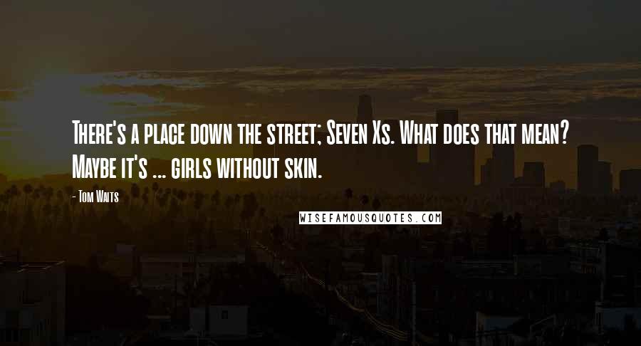 Tom Waits Quotes: There's a place down the street; Seven Xs. What does that mean? Maybe it's ... girls without skin.