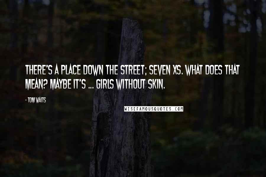 Tom Waits Quotes: There's a place down the street; Seven Xs. What does that mean? Maybe it's ... girls without skin.