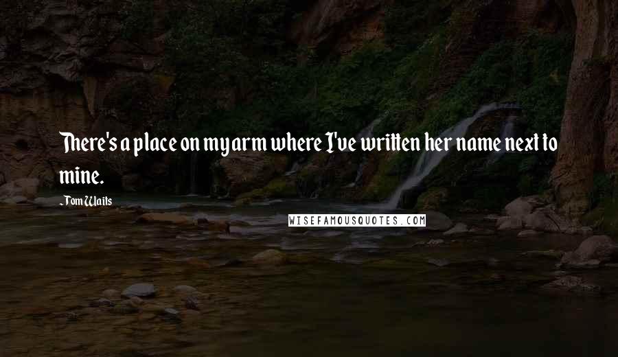 Tom Waits Quotes: There's a place on my arm where I've written her name next to mine.