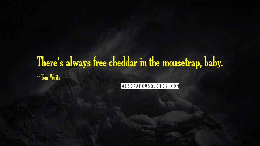 Tom Waits Quotes: There's always free cheddar in the mousetrap, baby.