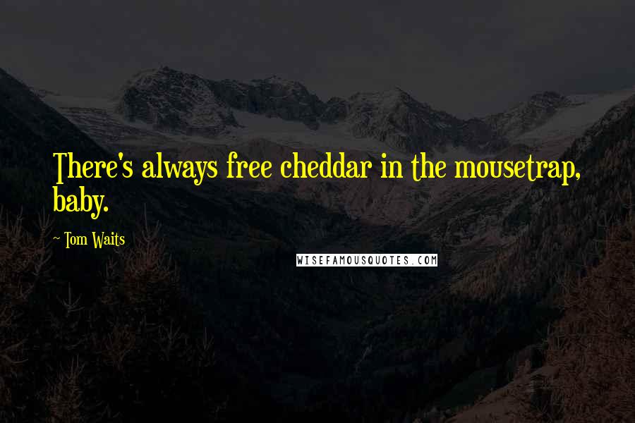 Tom Waits Quotes: There's always free cheddar in the mousetrap, baby.