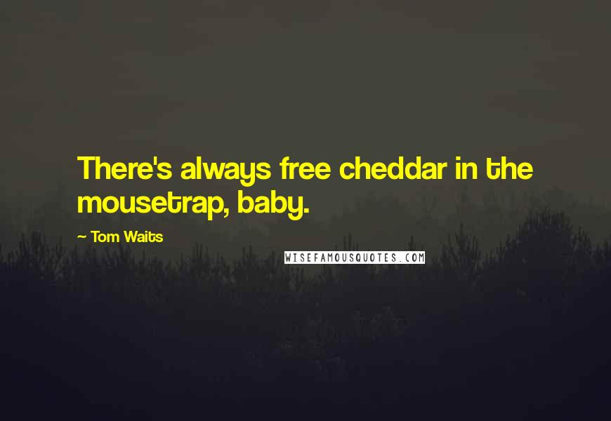 Tom Waits Quotes: There's always free cheddar in the mousetrap, baby.