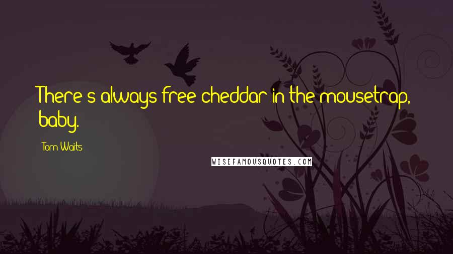 Tom Waits Quotes: There's always free cheddar in the mousetrap, baby.