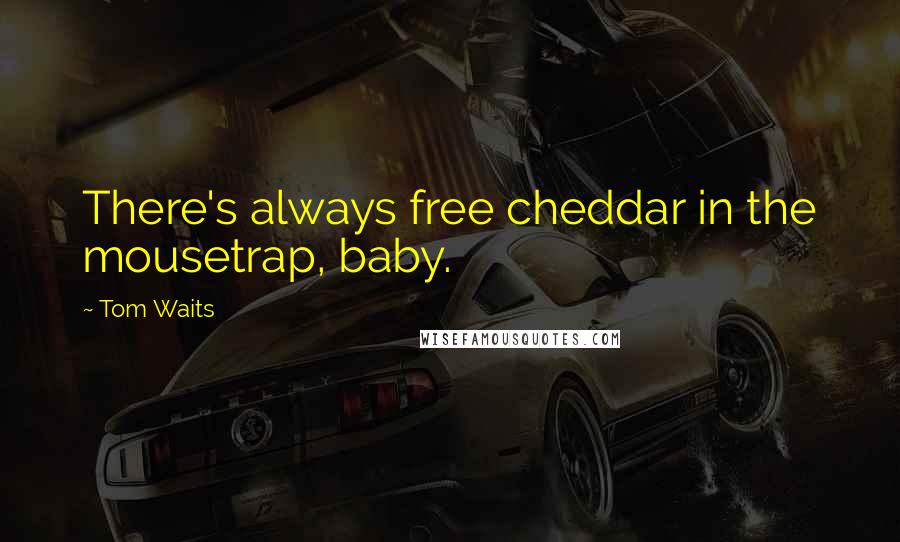 Tom Waits Quotes: There's always free cheddar in the mousetrap, baby.