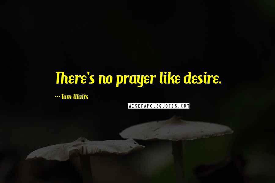 Tom Waits Quotes: There's no prayer like desire.