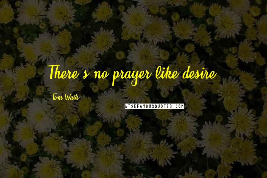 Tom Waits Quotes: There's no prayer like desire.