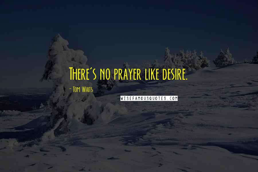 Tom Waits Quotes: There's no prayer like desire.