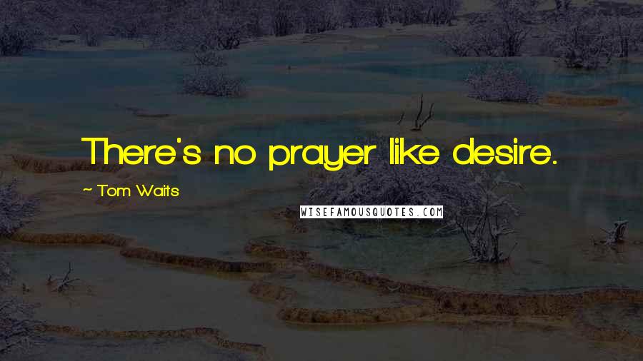 Tom Waits Quotes: There's no prayer like desire.