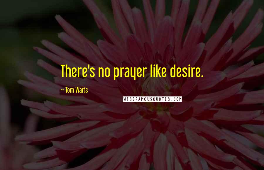 Tom Waits Quotes: There's no prayer like desire.