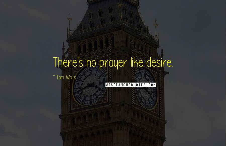 Tom Waits Quotes: There's no prayer like desire.