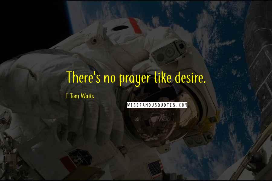 Tom Waits Quotes: There's no prayer like desire.