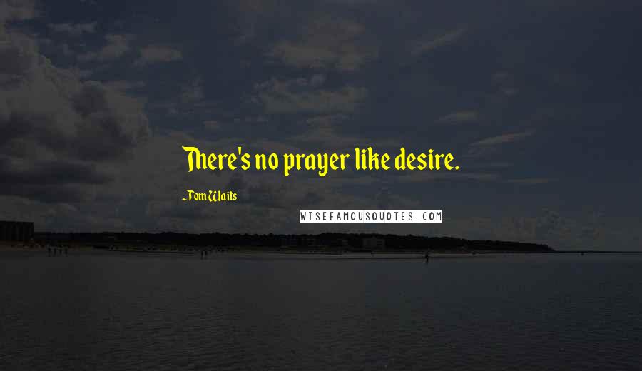 Tom Waits Quotes: There's no prayer like desire.