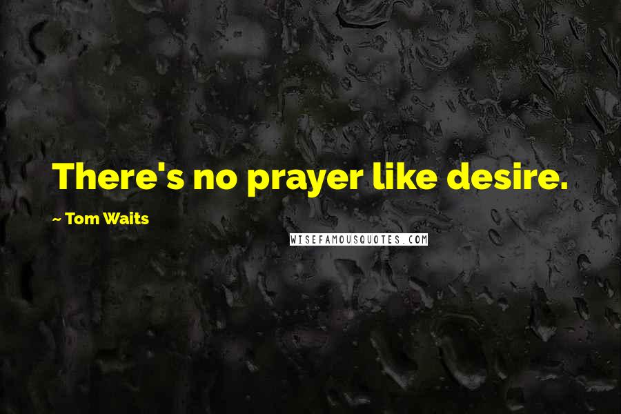 Tom Waits Quotes: There's no prayer like desire.
