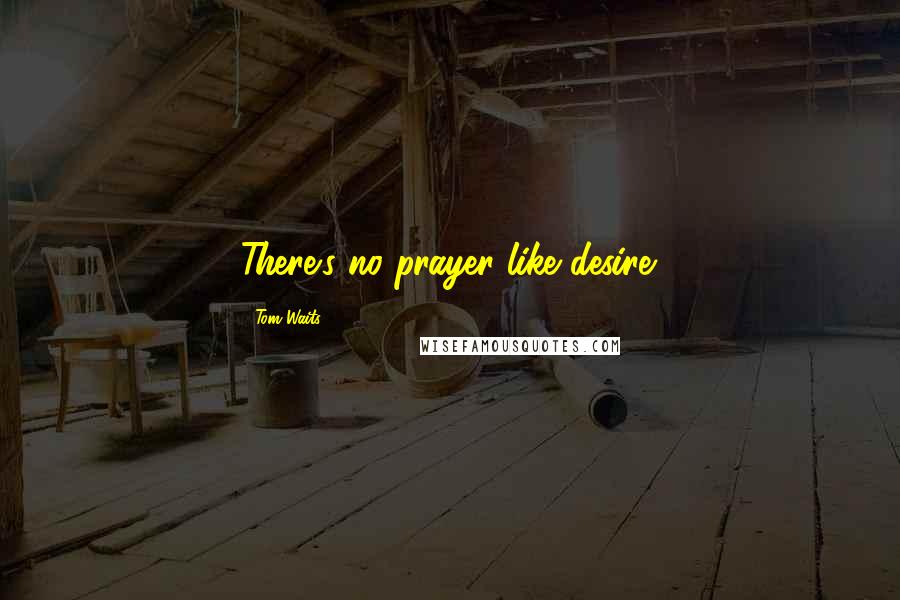 Tom Waits Quotes: There's no prayer like desire.