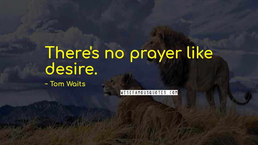 Tom Waits Quotes: There's no prayer like desire.