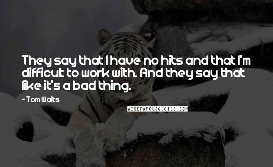 Tom Waits Quotes: They say that I have no hits and that I'm difficult to work with. And they say that like it's a bad thing.