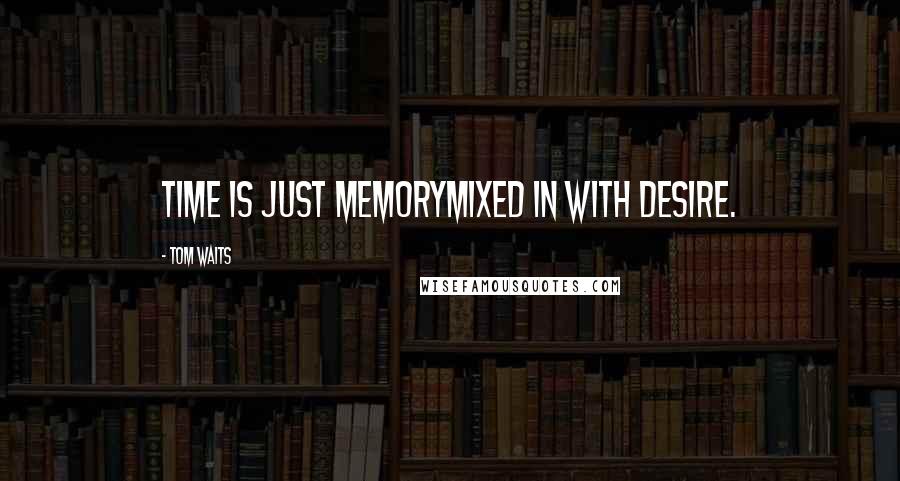 Tom Waits Quotes: Time is just memoryMixed in with Desire.