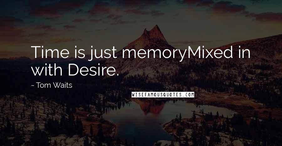 Tom Waits Quotes: Time is just memoryMixed in with Desire.