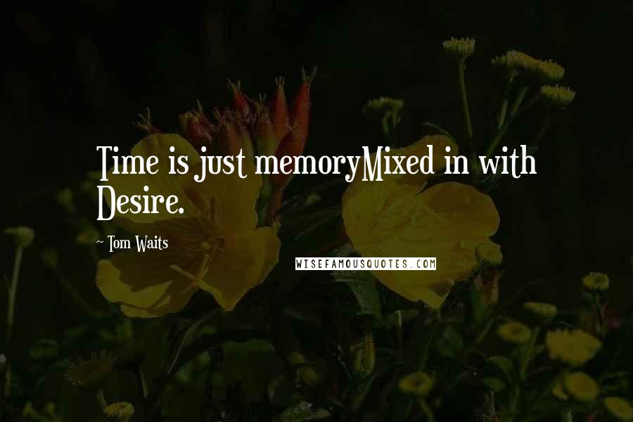 Tom Waits Quotes: Time is just memoryMixed in with Desire.