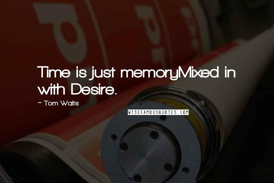 Tom Waits Quotes: Time is just memoryMixed in with Desire.
