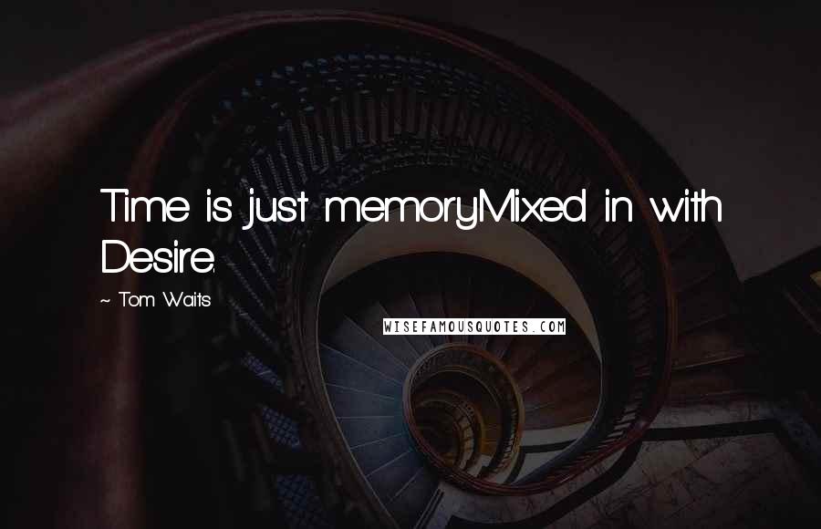 Tom Waits Quotes: Time is just memoryMixed in with Desire.