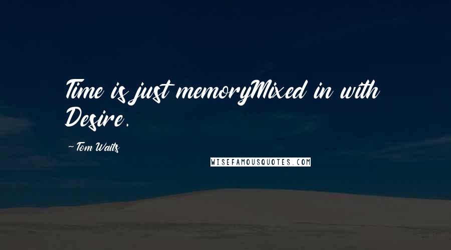 Tom Waits Quotes: Time is just memoryMixed in with Desire.