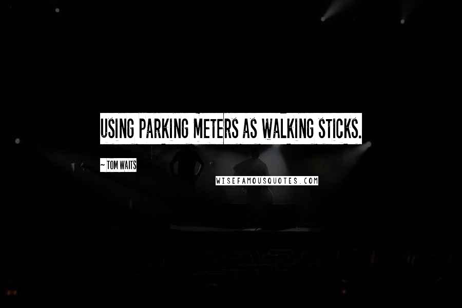 Tom Waits Quotes: using parking meters as walking sticks.