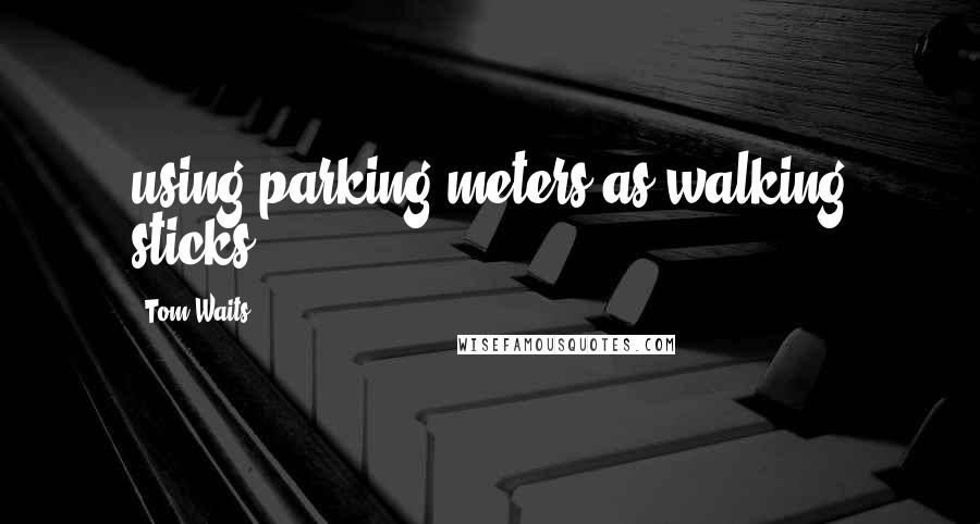 Tom Waits Quotes: using parking meters as walking sticks.