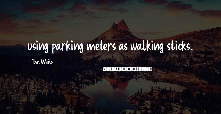 Tom Waits Quotes: using parking meters as walking sticks.
