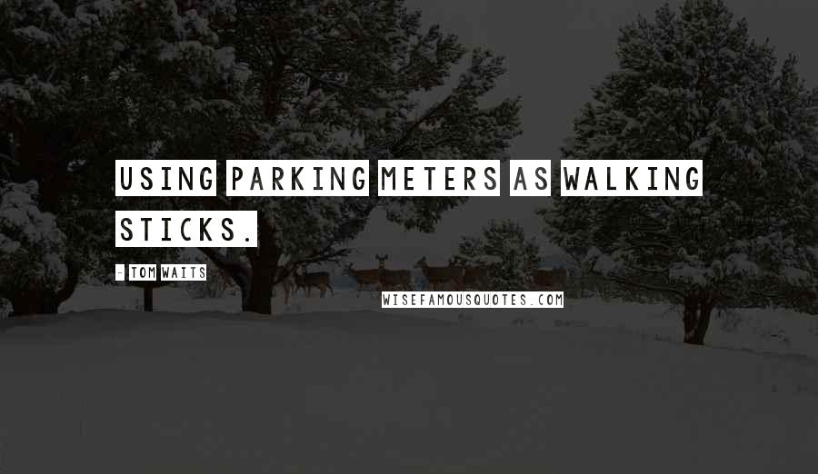 Tom Waits Quotes: using parking meters as walking sticks.