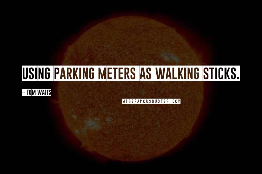 Tom Waits Quotes: using parking meters as walking sticks.