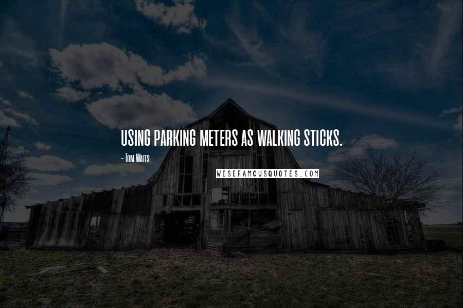 Tom Waits Quotes: using parking meters as walking sticks.