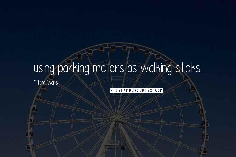 Tom Waits Quotes: using parking meters as walking sticks.