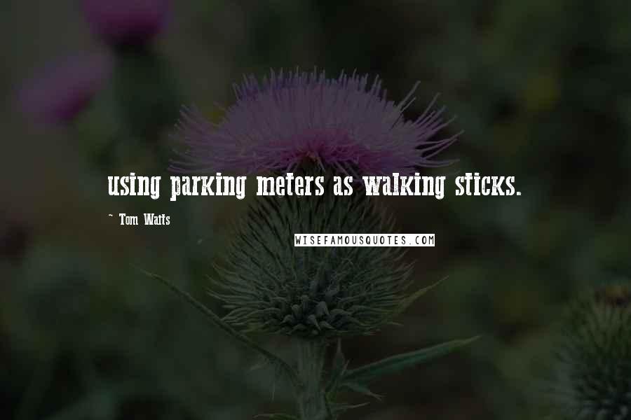 Tom Waits Quotes: using parking meters as walking sticks.