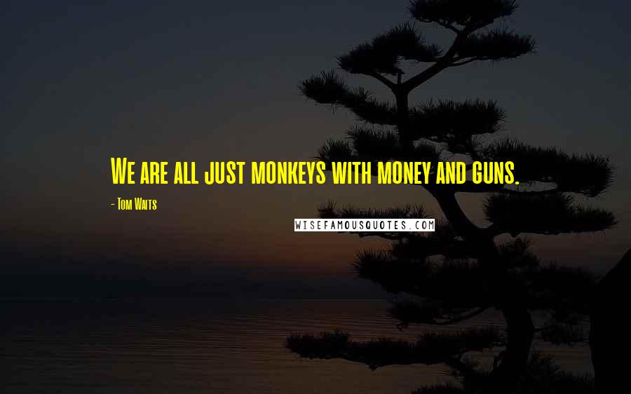 Tom Waits Quotes: We are all just monkeys with money and guns.